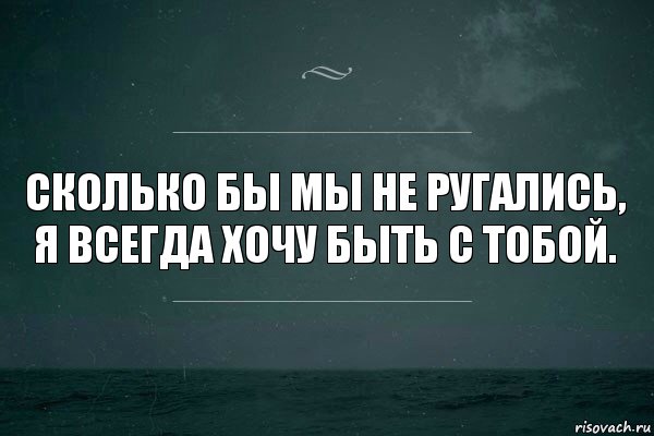 Ни всегда. Хочу быть с тобой. Я больше не гоняюсь ни за кем хотите уйти из моей жизни валите. Хоть мы и ругаемся но я тебя люблю. Хочу быть с тобой всю жизнь.